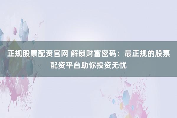 正规股票配资官网 解锁财富密码：最正规的股票配资平台助你投资无忧
