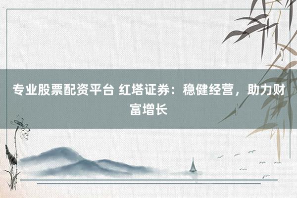 专业股票配资平台 红塔证券：稳健经营，助力财富增长