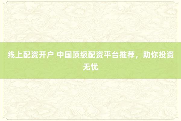 线上配资开户 中国顶级配资平台推荐，助你投资无忧
