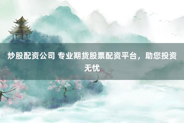 炒股配资公司 专业期货股票配资平台，助您投资无忧
