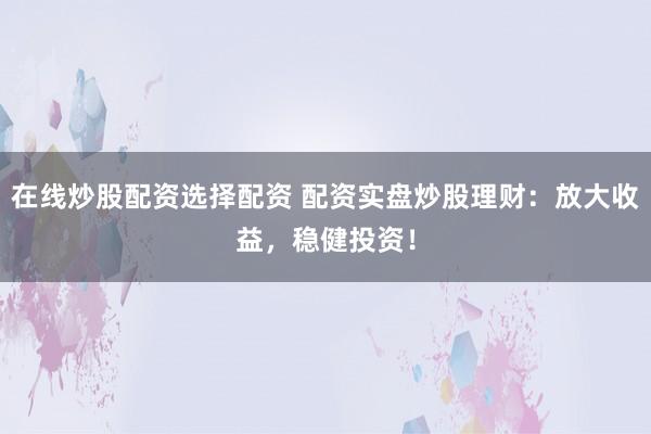 在线炒股配资选择配资 配资实盘炒股理财：放大收益，稳健投资！