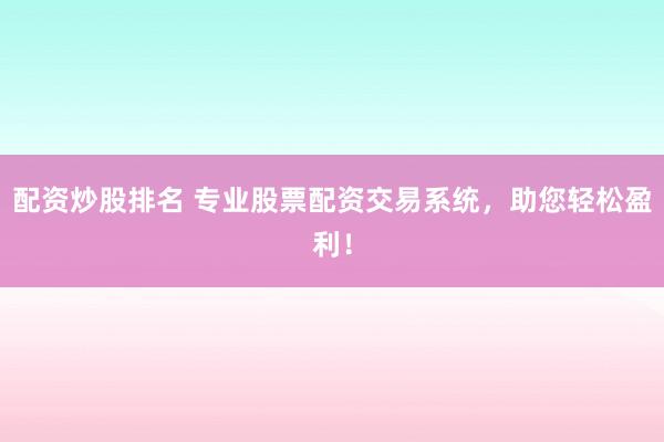 配资炒股排名 专业股票配资交易系统，助您轻松盈利！