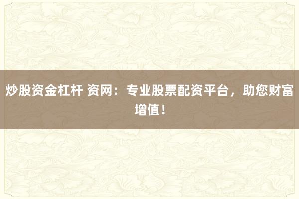 炒股资金杠杆 资网：专业股票配资平台，助您财富增值！