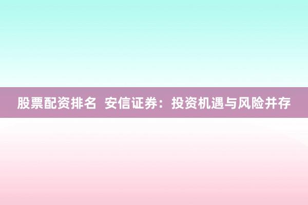 股票配资排名  安信证券：投资机遇与风险并存