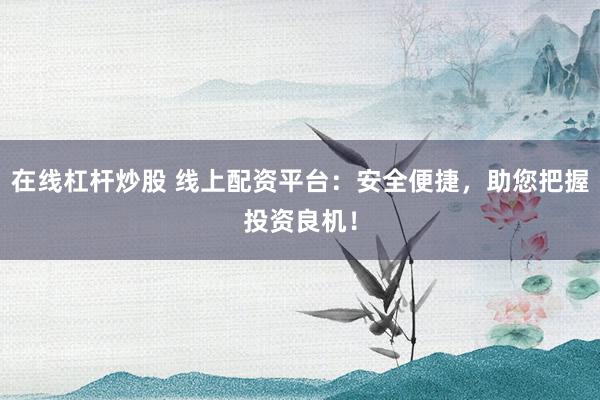 在线杠杆炒股 线上配资平台：安全便捷，助您把握投资良机！