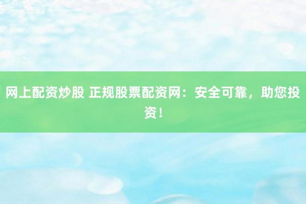 网上配资炒股 正规股票配资网：安全可靠，助您投资！
