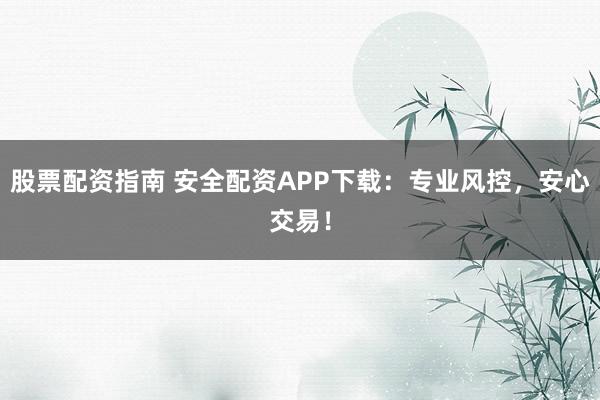 股票配资指南 安全配资APP下载：专业风控，安心交易！