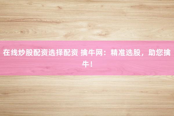 在线炒股配资选择配资 擒牛网：精准选股，助您擒牛！