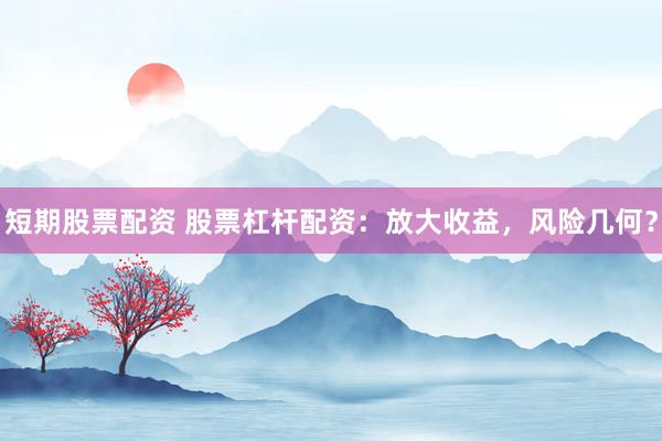短期股票配资 股票杠杆配资：放大收益，风险几何？