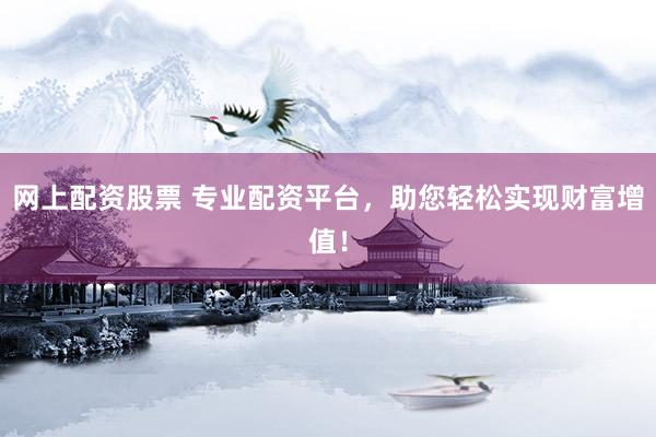 网上配资股票 专业配资平台，助您轻松实现财富增值！