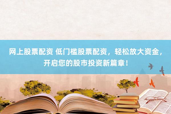 网上股票配资 低门槛股票配资，轻松放大资金，开启您的股市投资新篇章！