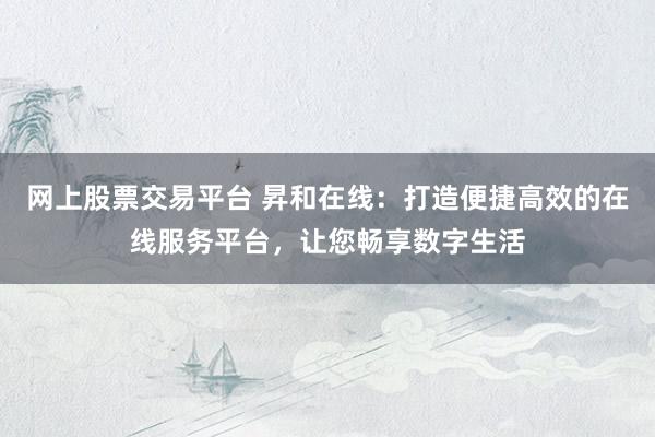 网上股票交易平台 昇和在线：打造便捷高效的在线服务平台，让您畅享数字生活