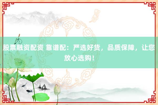 股票融资配资 靠谱配：严选好货，品质保障，让您放心选购！