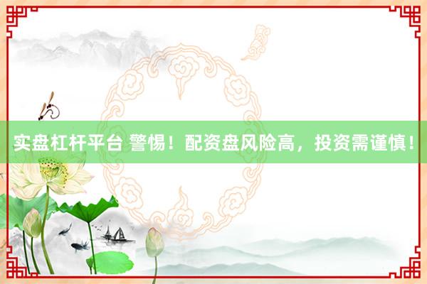 实盘杠杆平台 警惕！配资盘风险高，投资需谨慎！