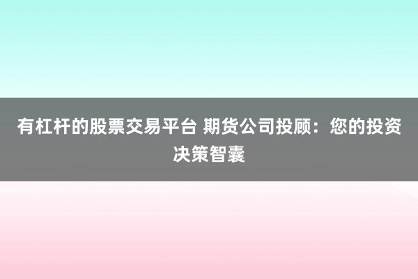 有杠杆的股票交易平台 期货公司投顾：您的投资决策智囊