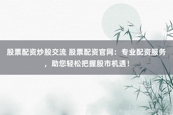 股票配资炒股交流 股票配资官网：专业配资服务，助您轻松把握股市机遇！