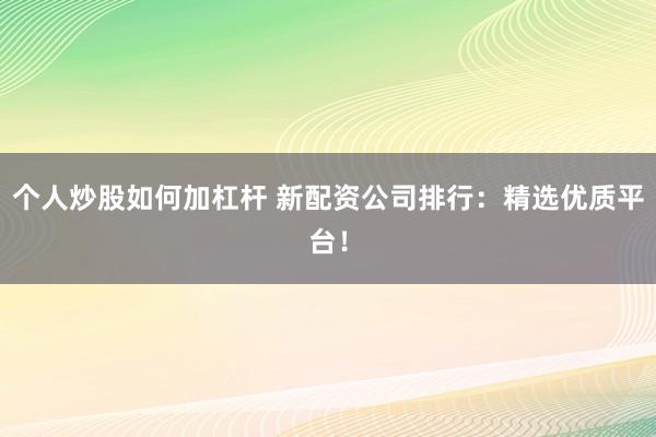 个人炒股如何加杠杆 新配资公司排行：精选优质平台！