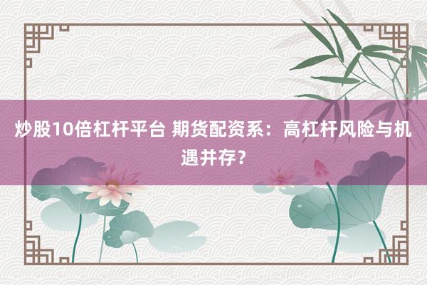 炒股10倍杠杆平台 期货配资系：高杠杆风险与机遇并存？