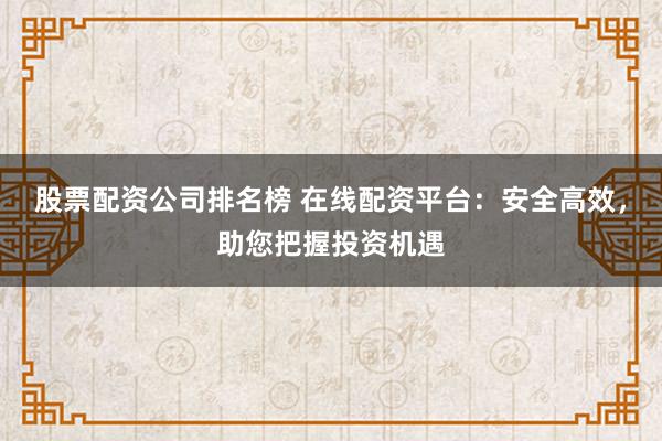 股票配资公司排名榜 在线配资平台：安全高效，助您把握投资机遇