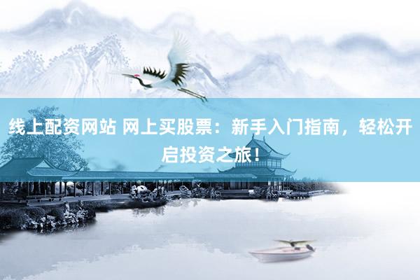线上配资网站 网上买股票：新手入门指南，轻松开启投资之旅！