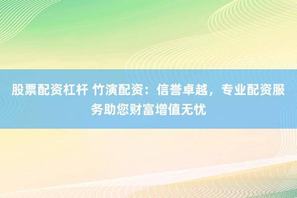 股票配资杠杆 竹演配资：信誉卓越，专业配资服务助您财富增值无忧