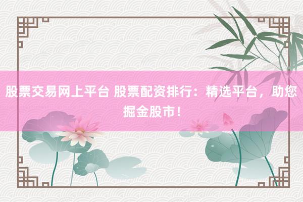 股票交易网上平台 股票配资排行：精选平台，助您掘金股市！