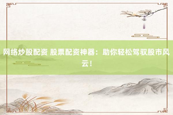 网络炒股配资 股票配资神器：助你轻松驾驭股市风云！