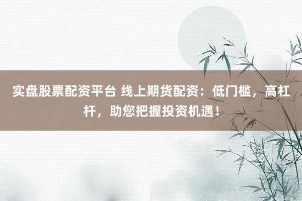 实盘股票配资平台 线上期货配资：低门槛，高杠杆，助您把握投资机遇！