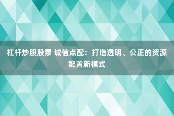 杠杆炒股股票 诚信点配：打造透明、公正的资源配置新模式