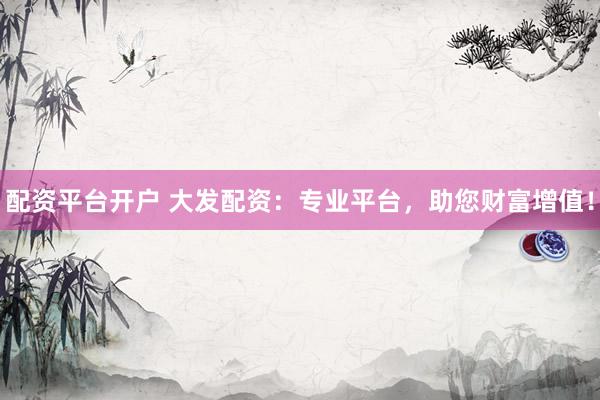 配资平台开户 大发配资：专业平台，助您财富增值！