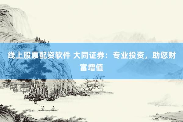 线上股票配资软件 大同证券：专业投资，助您财富增值