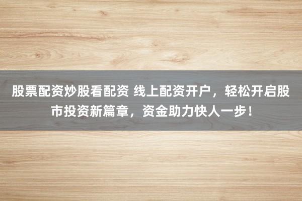 股票配资炒股看配资 线上配资开户，轻松开启股市投资新篇章，资金助力快人一步！