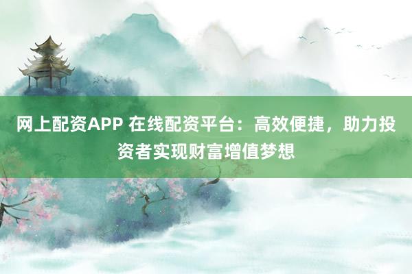 网上配资APP 在线配资平台：高效便捷，助力投资者实现财富增值梦想
