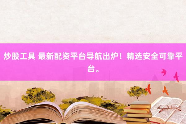 炒股工具 最新配资平台导航出炉！精选安全可靠平台。