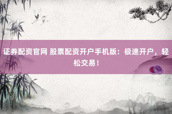 证券配资官网 股票配资开户手机版：极速开户，轻松交易！