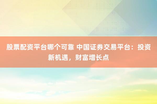 股票配资平台哪个可靠 中国证券交易平台：投资新机遇，财富增长点