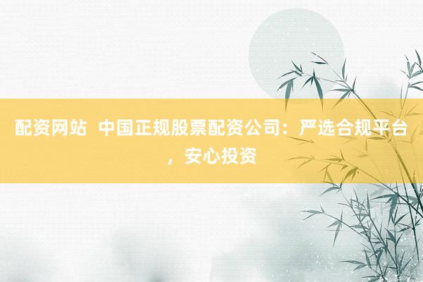 配资网站  中国正规股票配资公司：严选合规平台，安心投资