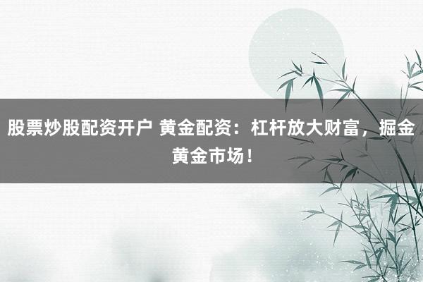 股票炒股配资开户 黄金配资：杠杆放大财富，掘金黄金市场！