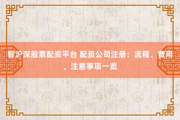 智沪深股票配资平台 配资公司注册：流程、费用、注意事项一览
