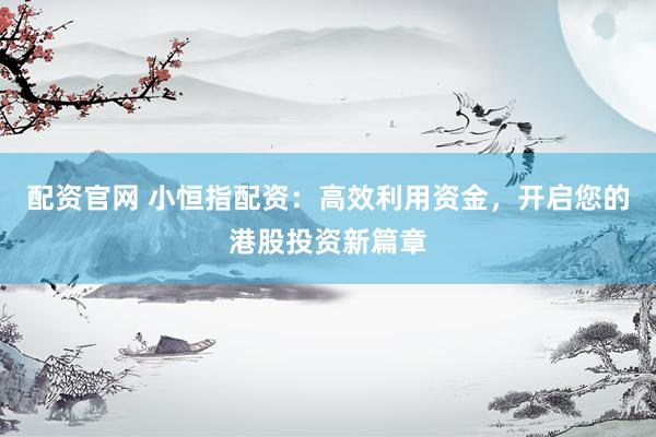 配资官网 小恒指配资：高效利用资金，开启您的港股投资新篇章