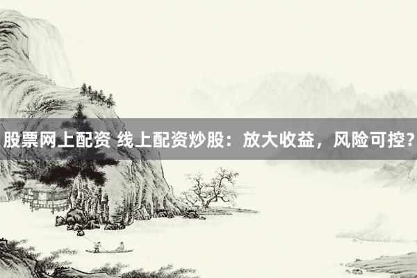 股票网上配资 线上配资炒股：放大收益，风险可控？