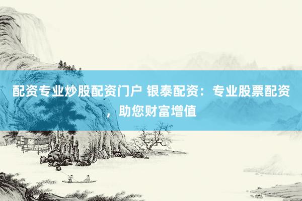 配资专业炒股配资门户 银泰配资：专业股票配资，助您财富增值