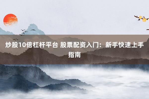 炒股10倍杠杆平台 股票配资入门：新手快速上手指南