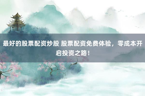 最好的股票配资炒股 股票配资免费体验，零成本开启投资之路！