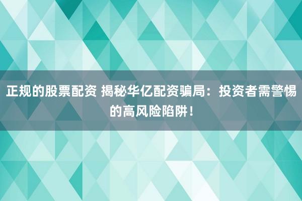 正规的股票配资 揭秘华亿配资骗局：投资者需警惕的高风险陷阱！