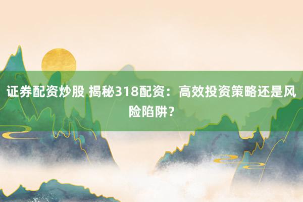 证券配资炒股 揭秘318配资：高效投资策略还是风险陷阱？