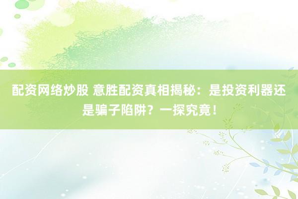 配资网络炒股 意胜配资真相揭秘：是投资利器还是骗子陷阱？一探究竟！