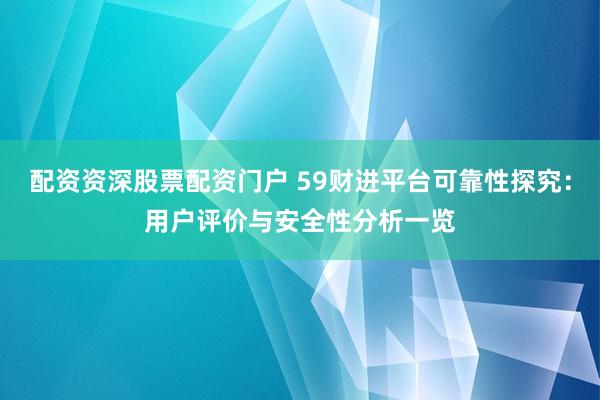配资资深股票配资门户 59财进平台可靠性探究：用户评价与安全性分析一览