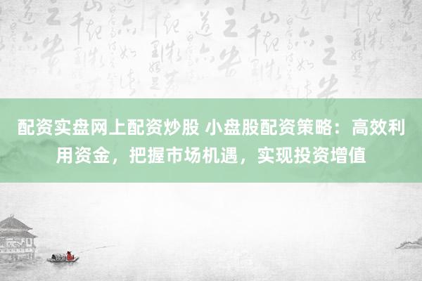 配资实盘网上配资炒股 小盘股配资策略：高效利用资金，把握市场机遇，实现投资增值
