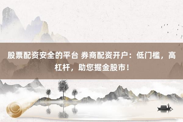 股票配资安全的平台 券商配资开户：低门槛，高杠杆，助您掘金股市！
